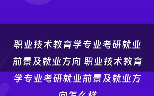 职业技术教育学专业考研就业前景及就业方向 职业技术教育学专业考研就业前景及就业方向怎么样