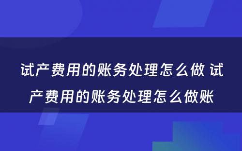 试产费用的账务处理怎么做 试产费用的账务处理怎么做账