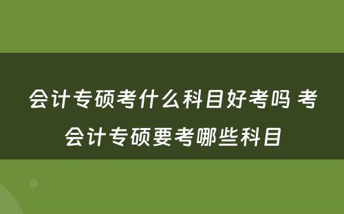 会计专硕考什么科目好考吗 考会计专硕要考哪些科目