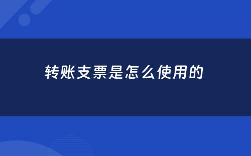 转账支票是怎么使用的 