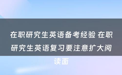 在职研究生英语备考经验 在职研究生英语复习要注意扩大阅读面