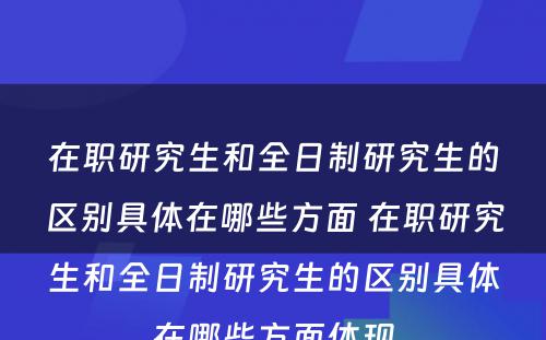 在职研究生和全日制研究生的区别具体在哪些方面 在职研究生和全日制研究生的区别具体在哪些方面体现