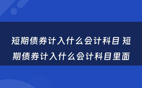 短期债券计入什么会计科目 短期债券计入什么会计科目里面