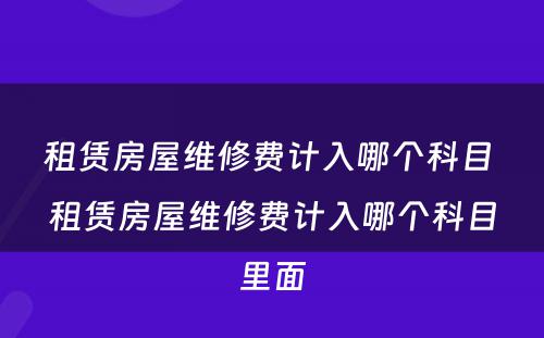 租赁房屋维修费计入哪个科目 租赁房屋维修费计入哪个科目里面