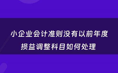 小企业会计准则没有以前年度损益调整科目如何处理 