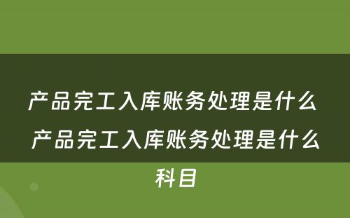 产品完工入库账务处理是什么 产品完工入库账务处理是什么科目