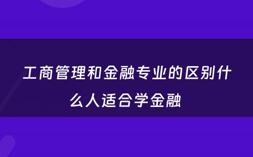 工商管理和金融专业的区别什么人适合学金融 