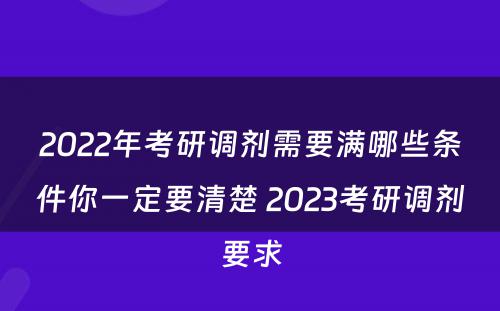 2022年考研调剂需要满哪些条件你一定要清楚 2023考研调剂要求