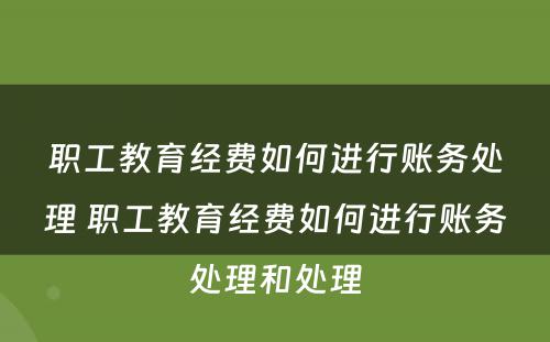 职工教育经费如何进行账务处理 职工教育经费如何进行账务处理和处理