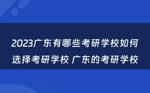 2023广东有哪些考研学校如何选择考研学校 广东的考研学校