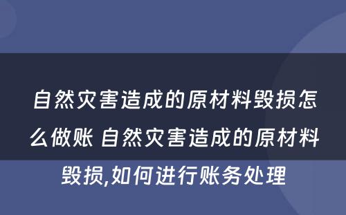 自然灾害造成的原材料毁损怎么做账 自然灾害造成的原材料毁损,如何进行账务处理