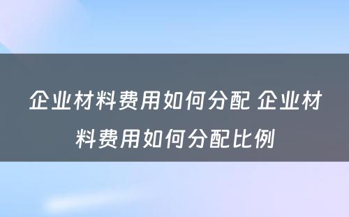 企业材料费用如何分配 企业材料费用如何分配比例