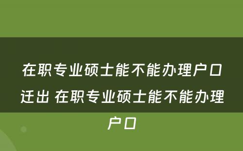 在职专业硕士能不能办理户口迁出 在职专业硕士能不能办理户口