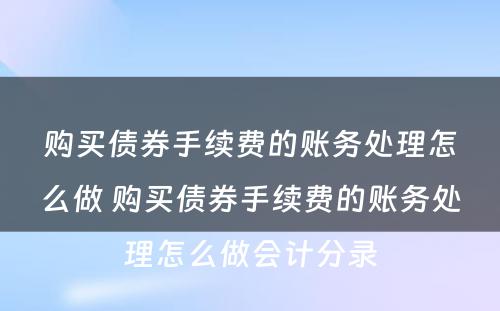 购买债券手续费的账务处理怎么做 购买债券手续费的账务处理怎么做会计分录