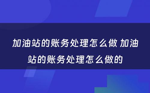 加油站的账务处理怎么做 加油站的账务处理怎么做的