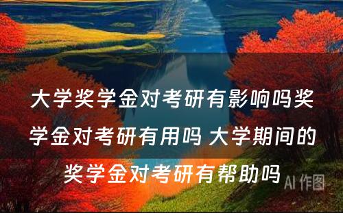 大学奖学金对考研有影响吗奖学金对考研有用吗 大学期间的奖学金对考研有帮助吗