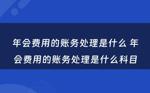 年会费用的账务处理是什么 年会费用的账务处理是什么科目