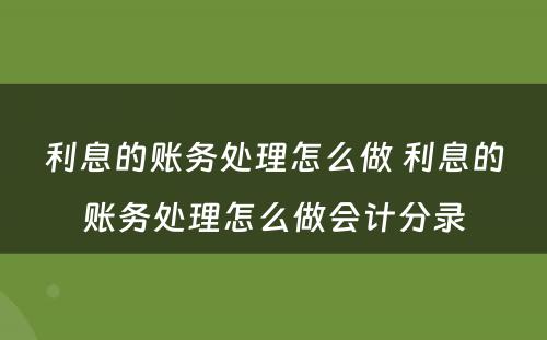 利息的账务处理怎么做 利息的账务处理怎么做会计分录