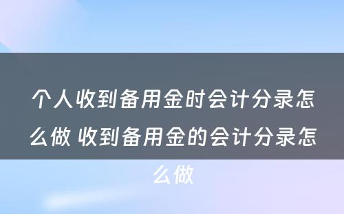 个人收到备用金时会计分录怎么做 收到备用金的会计分录怎么做