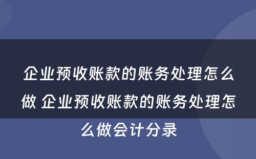 企业预收账款的账务处理怎么做 企业预收账款的账务处理怎么做会计分录