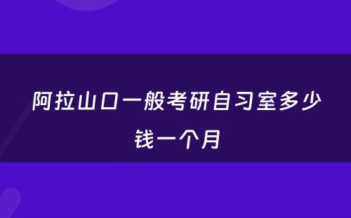 阿拉山口一般考研自习室多少钱一个月