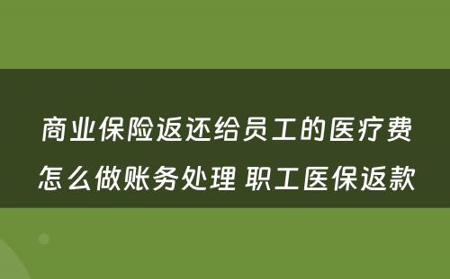 商业保险返还给员工的医疗费怎么做账务处理 职工医保返款