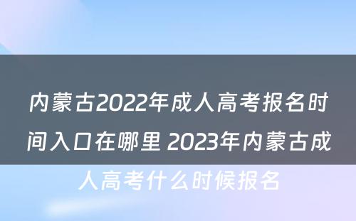 内蒙古2022年成人高考报名时间入口在哪里 2023年内蒙古成人高考什么时候报名