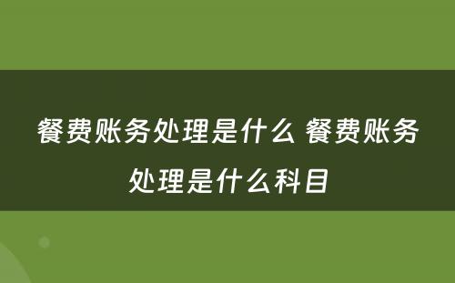 餐费账务处理是什么 餐费账务处理是什么科目