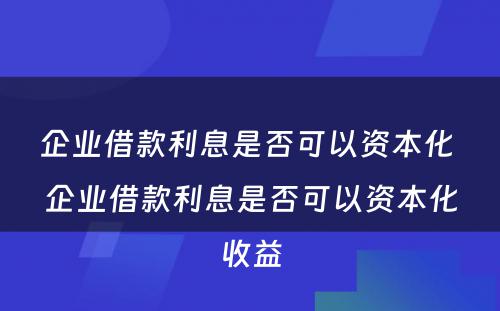 企业借款利息是否可以资本化 企业借款利息是否可以资本化收益