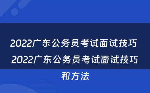 2022广东公务员考试面试技巧 2022广东公务员考试面试技巧和方法