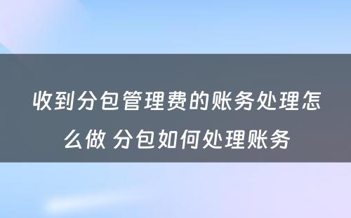 收到分包管理费的账务处理怎么做 分包如何处理账务