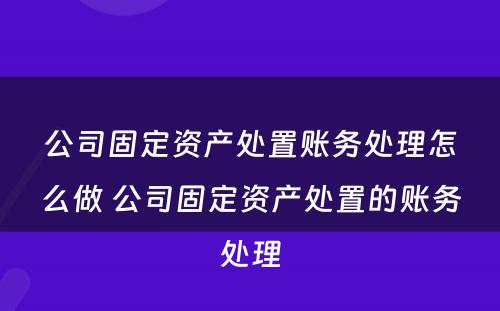 公司固定资产处置账务处理怎么做 公司固定资产处置的账务处理