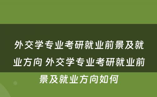 外交学专业考研就业前景及就业方向 外交学专业考研就业前景及就业方向如何