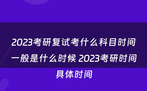 2023考研复试考什么科目时间一般是什么时候 2023考研时间具体时间