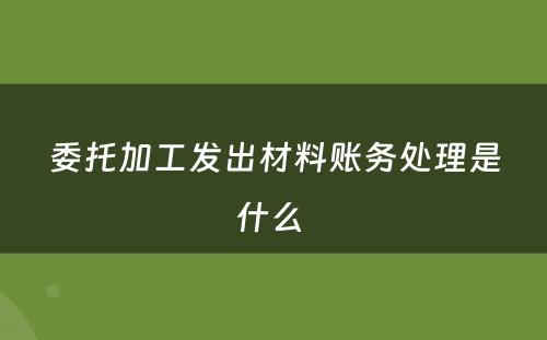 委托加工发出材料账务处理是什么 