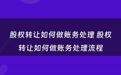 股权转让如何做账务处理 股权转让如何做账务处理流程