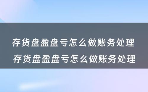 存货盘盈盘亏怎么做账务处理 存货盘盈盘亏怎么做账务处理