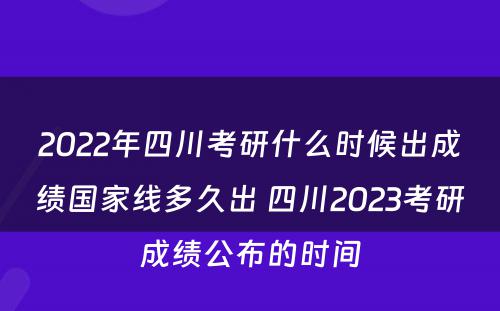 2022年四川考研什么时候出成绩国家线多久出 四川2023考研成绩公布的时间