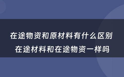 在途物资和原材料有什么区别 在途材料和在途物资一样吗