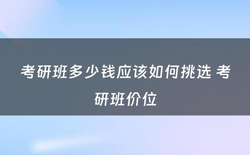 考研班多少钱应该如何挑选 考研班价位