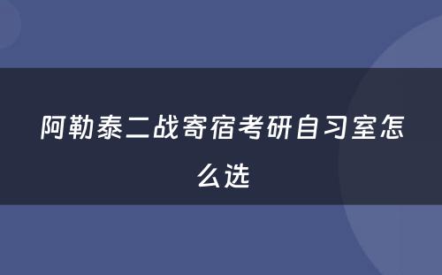 阿勒泰二战寄宿考研自习室怎么选