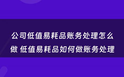 公司低值易耗品账务处理怎么做 低值易耗品如何做账务处理