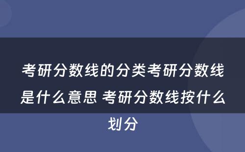 考研分数线的分类考研分数线是什么意思 考研分数线按什么划分