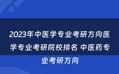 2023年中医学专业考研方向医学专业考研院校排名 中医药专业考研方向