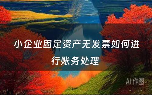 小企业固定资产无发票如何进行账务处理 