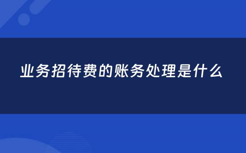 业务招待费的账务处理是什么 