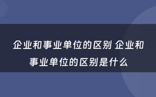 企业和事业单位的区别 企业和事业单位的区别是什么