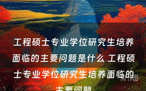 工程硕士专业学位研究生培养面临的主要问题是什么 工程硕士专业学位研究生培养面临的主要问题