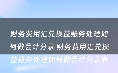 财务费用汇兑损益账务处理如何做会计分录 财务费用汇兑损益账务处理如何做会计分录表