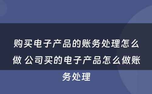 购买电子产品的账务处理怎么做 公司买的电子产品怎么做账务处理